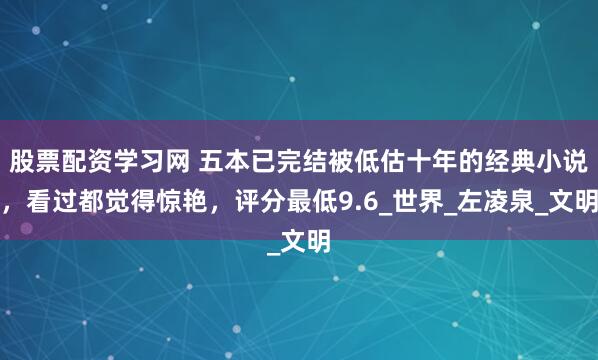 股票配资学习网 五本已完结被低估十年的经典小说，看过都觉得惊艳，评分最低9.6_世界_左凌泉_文明