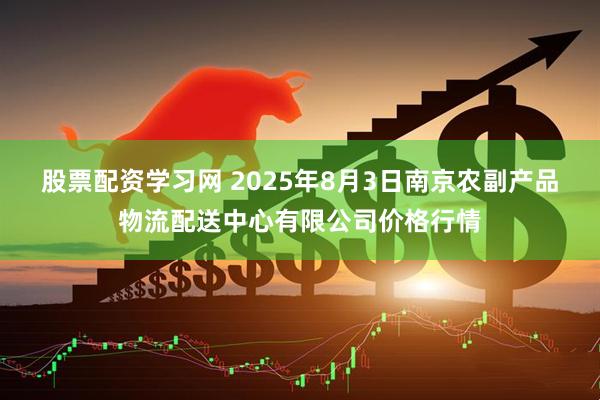 股票配资学习网 2025年8月3日南京农副产品物流配送中心有限公司价格行情