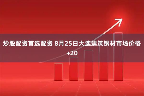 炒股配资首选配资 8月25日大连建筑钢材市场价格+20