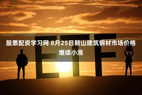 股票配资学习网 8月25日鞍山建筑钢材市场价格继续小涨