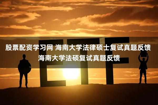股票配资学习网 海南大学法律硕士复试真题反馈 海南大学法硕复试真题反馈