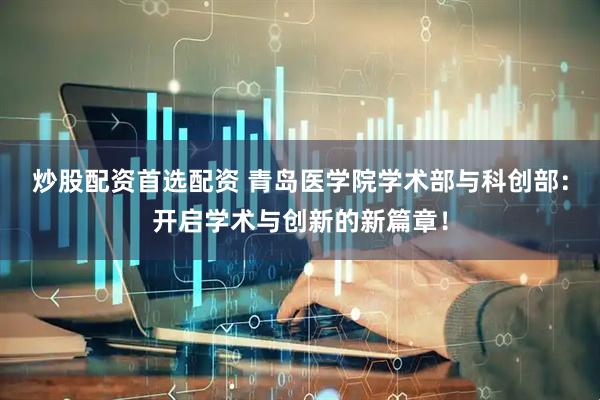 炒股配资首选配资 青岛医学院学术部与科创部：开启学术与创新的新篇章！