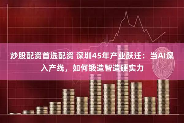 炒股配资首选配资 深圳45年产业跃迁：当AI深入产线，如何锻造智造硬实力