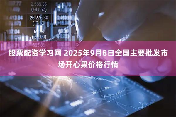 股票配资学习网 2025年9月8日全国主要批发市场开心果价格行情
