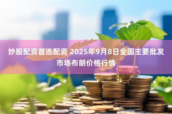 炒股配资首选配资 2025年9月8日全国主要批发市场布朗价格行情