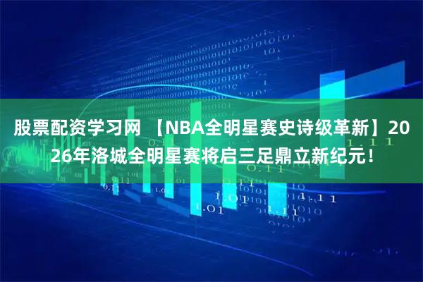 股票配资学习网 【NBA全明星赛史诗级革新】2026年洛城全明星赛将启三足鼎立新纪元！