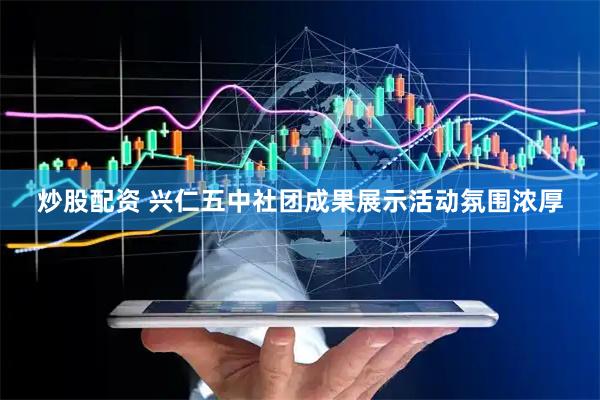 炒股配资 兴仁五中社团成果展示活动氛围浓厚