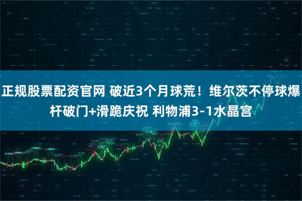 正规股票配资官网 破近3个月球荒！维尔茨不停球爆杆破门+滑跪庆祝 利物浦3-1水晶宫