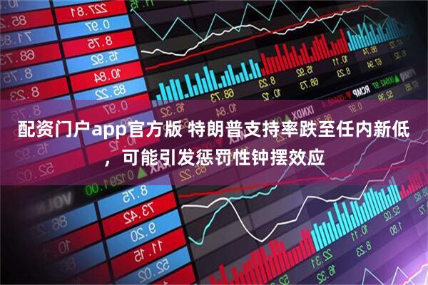 配资门户app官方版 特朗普支持率跌至任内新低，可能引发惩罚性钟摆效应