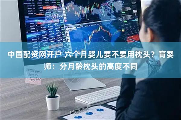 中国配资网开户 六个月婴儿要不要用枕头？育婴师：分月龄枕头的高度不同