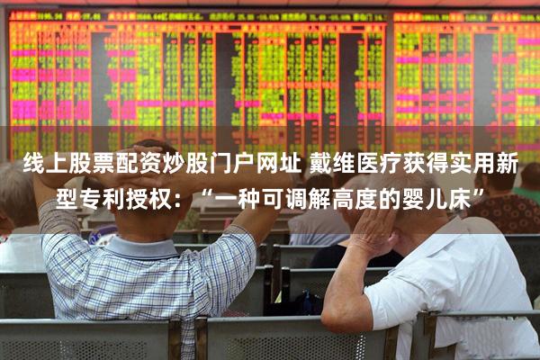 线上股票配资炒股门户网址 戴维医疗获得实用新型专利授权：“一种可调解高度的婴儿床”