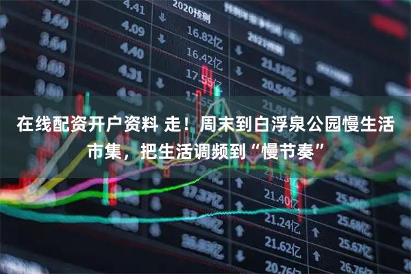 在线配资开户资料 走！周末到白浮泉公园慢生活市集，把生活调频到“慢节奏”