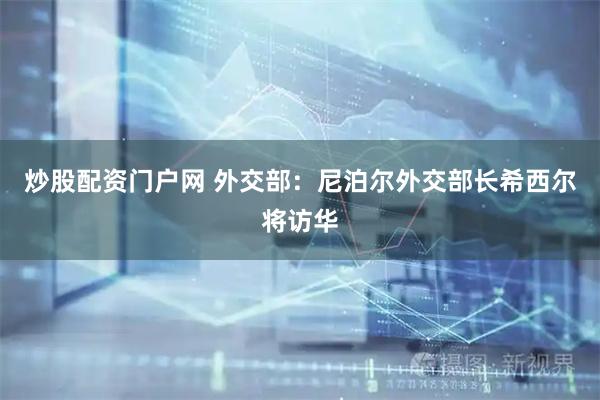 炒股配资门户网 外交部：尼泊尔外交部长希西尔将访华