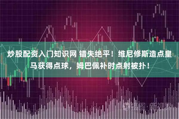 炒股配资入门知识网 错失绝平！维尼修斯造点皇马获得点球，姆巴佩补时点射被扑！